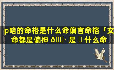 p啥的命格是什么命偏官命格「女命都是偏神 🌷 是 ☘ 什么命格」